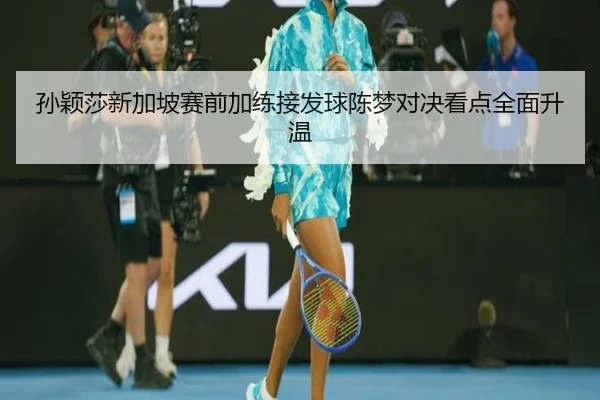 孙颖莎新加坡赛前加练接发球陈梦对决看点全面升温
